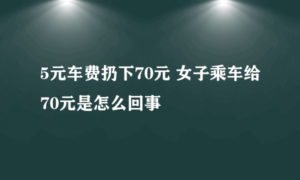 5元车费扔下70元 女子乘车给70元是怎么回事