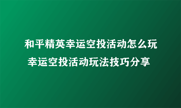 和平精英幸运空投活动怎么玩 幸运空投活动玩法技巧分享