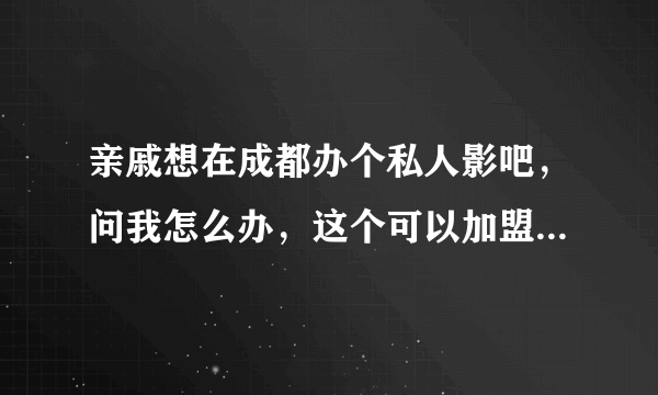 亲戚想在成都办个私人影吧，问我怎么办，这个可以加盟到哪个品牌吗？