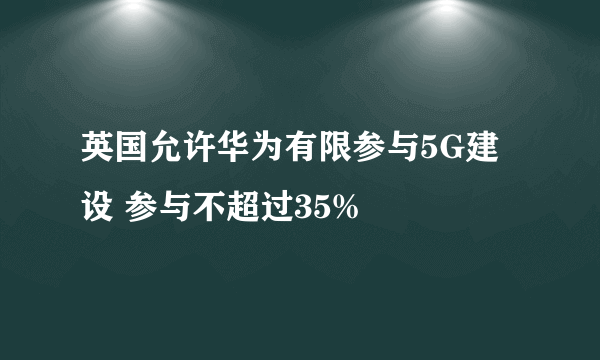 英国允许华为有限参与5G建设 参与不超过35%