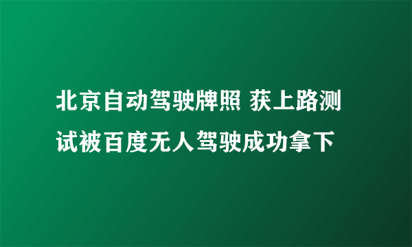 北京自动驾驶牌照 获上路测试被百度无人驾驶成功拿下