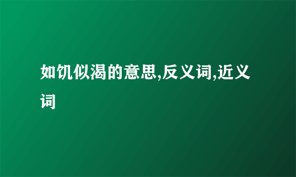 如饥似渴的意思,反义词,近义词