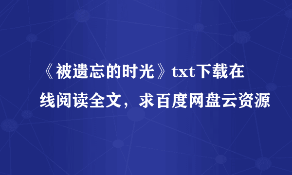 《被遗忘的时光》txt下载在线阅读全文，求百度网盘云资源