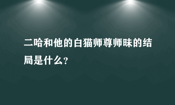 二哈和他的白猫师尊师昧的结局是什么？