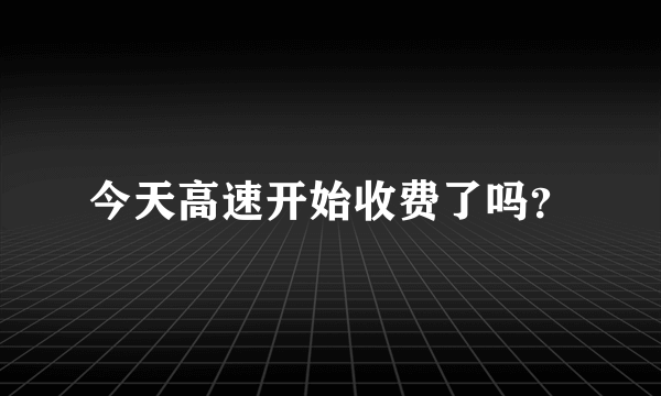 今天高速开始收费了吗？