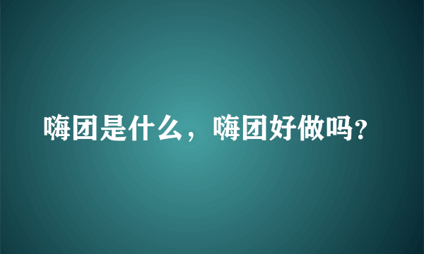 嗨团是什么，嗨团好做吗？