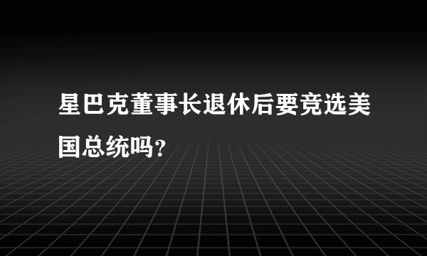 星巴克董事长退休后要竞选美国总统吗？