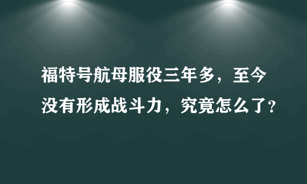 福特号航母服役三年多，至今没有形成战斗力，究竟怎么了？