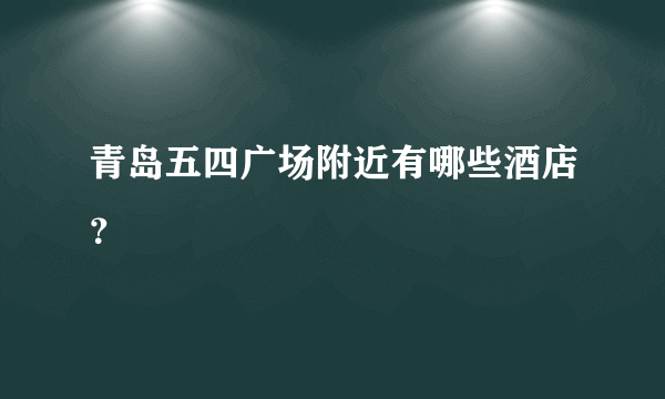 青岛五四广场附近有哪些酒店？