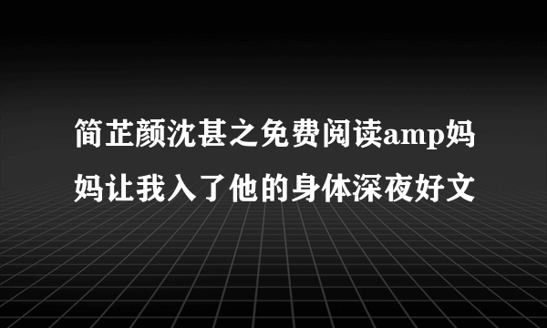 简芷颜沈甚之免费阅读amp妈妈让我入了他的身体深夜好文