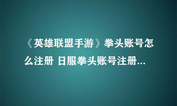 《英雄联盟手游》拳头账号怎么注册 日服拳头账号注册步骤分享