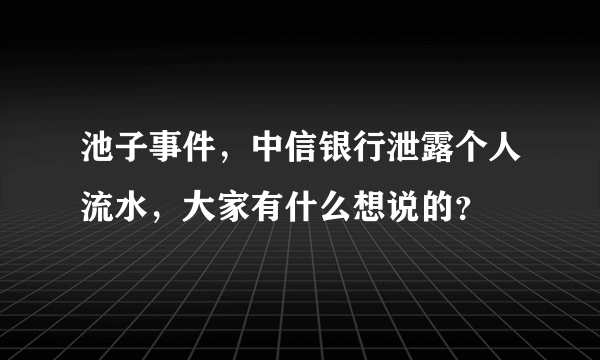 池子事件，中信银行泄露个人流水，大家有什么想说的？