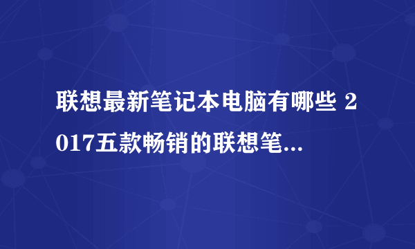 联想最新笔记本电脑有哪些 2017五款畅销的联想笔记本推荐