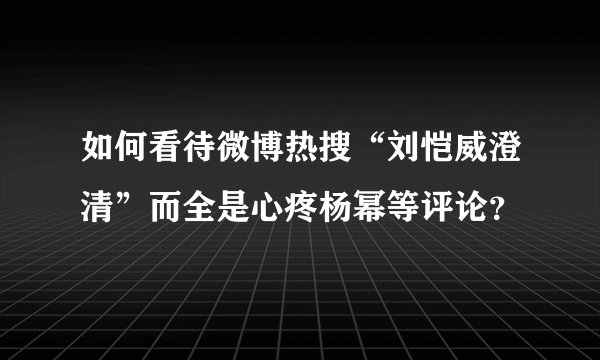 如何看待微博热搜“刘恺威澄清”而全是心疼杨幂等评论？