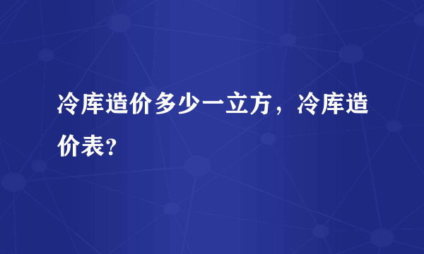 冷库造价多少一立方，冷库造价表？