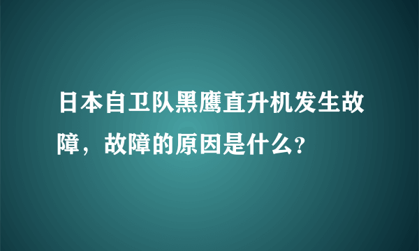 日本自卫队黑鹰直升机发生故障，故障的原因是什么？