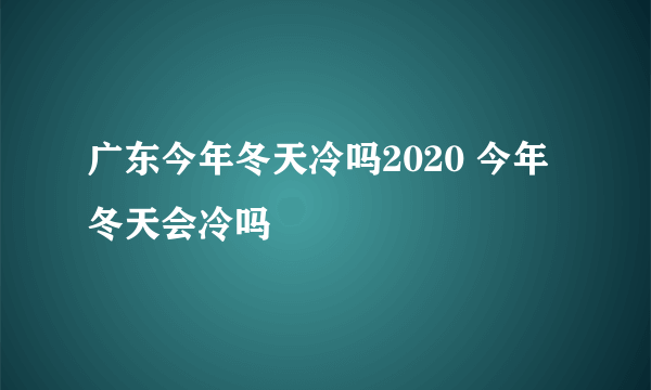 广东今年冬天冷吗2020 今年冬天会冷吗