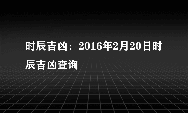 时辰吉凶：2016年2月20日时辰吉凶查询