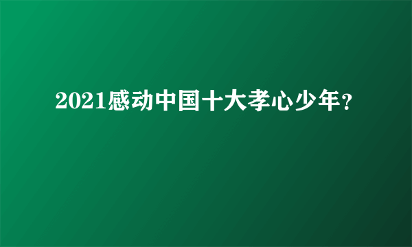 2021感动中国十大孝心少年？