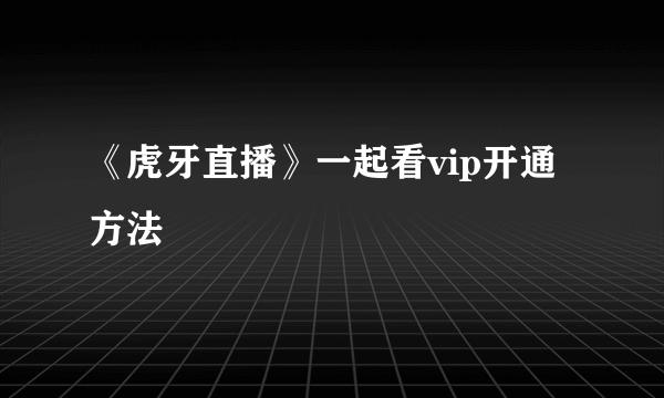 《虎牙直播》一起看vip开通方法