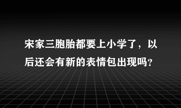 宋家三胞胎都要上小学了，以后还会有新的表情包出现吗？