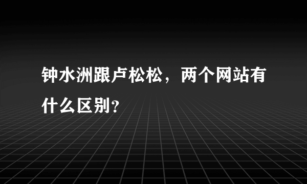 钟水洲跟卢松松，两个网站有什么区别？