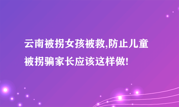 云南被拐女孩被救,防止儿童被拐骗家长应该这样做!