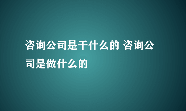 咨询公司是干什么的 咨询公司是做什么的