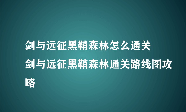 剑与远征黑鞘森林怎么通关 剑与远征黑鞘森林通关路线图攻略