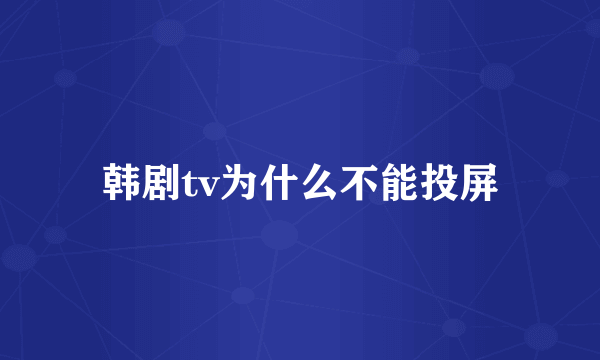 韩剧tv为什么不能投屏