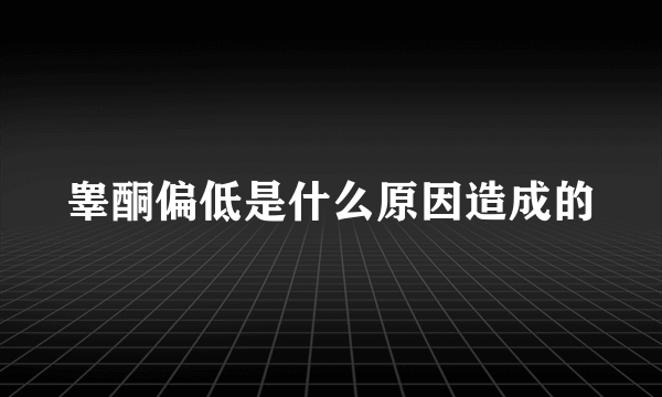 睾酮偏低是什么原因造成的