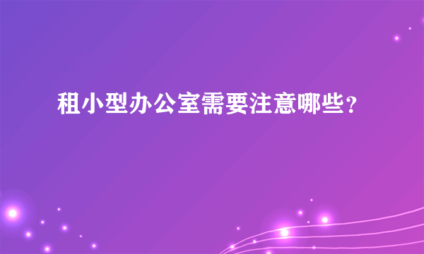 租小型办公室需要注意哪些？