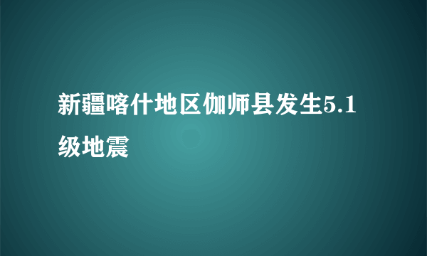 新疆喀什地区伽师县发生5.1级地震