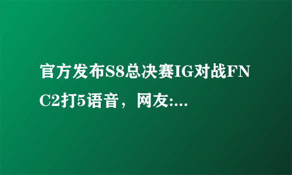 官方发布S8总决赛IG对战FNC2打5语音，网友:Ning的MVP原来是这么来的，你怎么看？