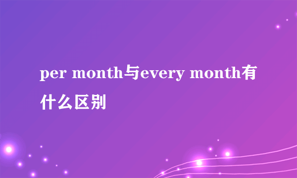 per month与every month有什么区别