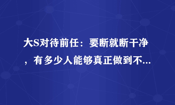 大S对待前任：要断就断干净，有多少人能够真正做到不拖泥带水？