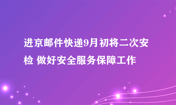 进京邮件快递9月初将二次安检 做好安全服务保障工作