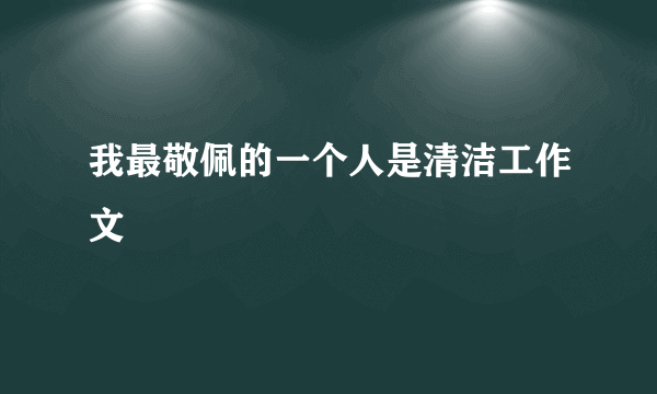 我最敬佩的一个人是清洁工作文