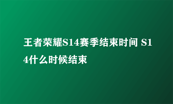 王者荣耀S14赛季结束时间 S14什么时候结束