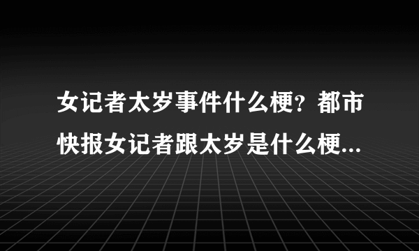 女记者太岁事件什么梗？都市快报女记者跟太岁是什么梗?-飞外网