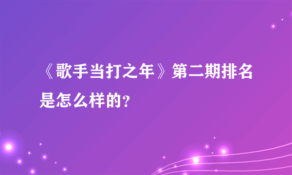 《歌手当打之年》第二期排名是怎么样的？