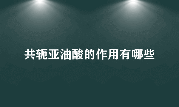 共轭亚油酸的作用有哪些