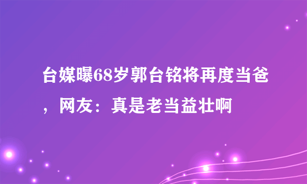 台媒曝68岁郭台铭将再度当爸，网友：真是老当益壮啊