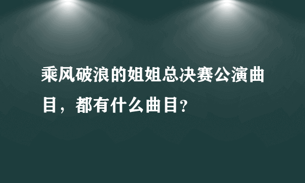 乘风破浪的姐姐总决赛公演曲目，都有什么曲目？