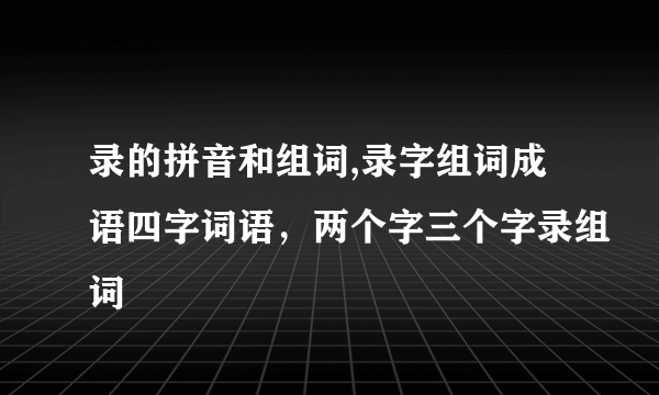 录的拼音和组词,录字组词成语四字词语，两个字三个字录组词