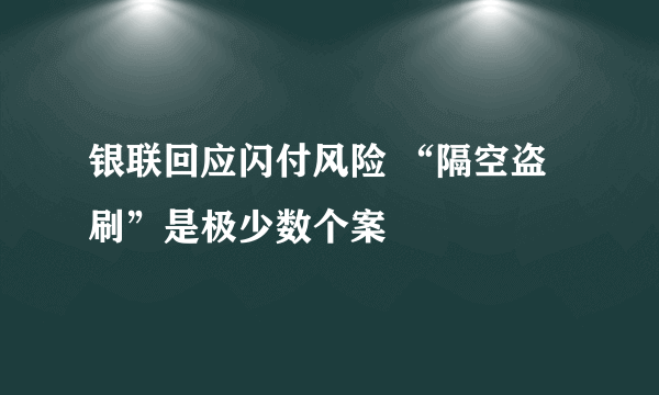 银联回应闪付风险 “隔空盗刷”是极少数个案