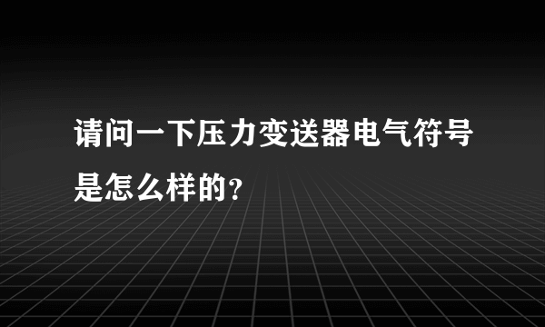 请问一下压力变送器电气符号是怎么样的？