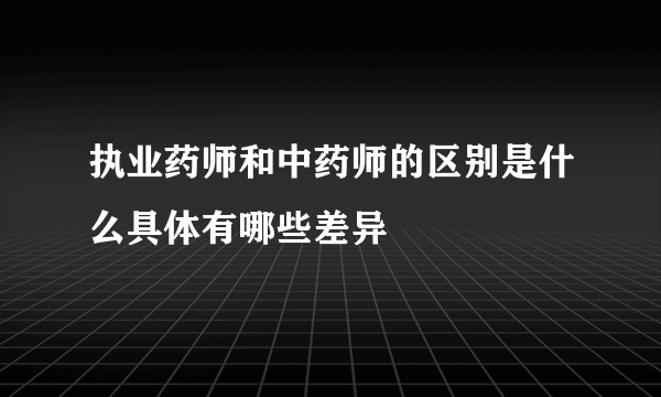 执业药师和中药师的区别是什么具体有哪些差异