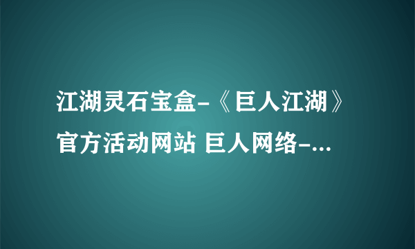 江湖灵石宝盒-《巨人江湖》官方活动网站 巨人网络-江湖精致升星礼包活动领取中心