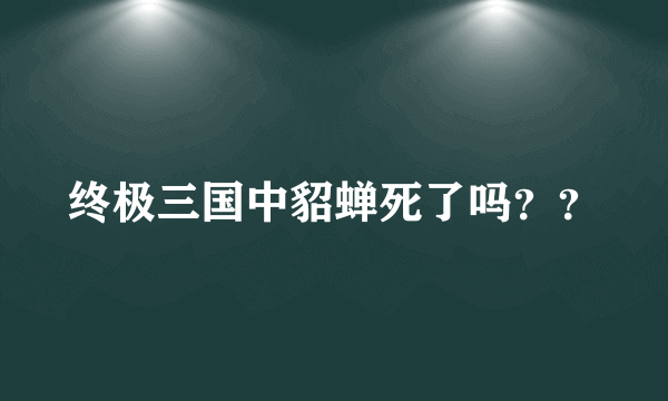 终极三国中貂蝉死了吗？？